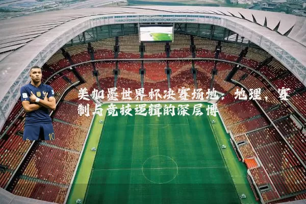 美加墨世界杯决赛场地:地理、赛制与竞技逻辑的深层博弈