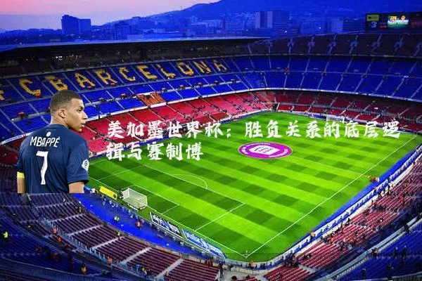 美加墨世界杯:胜负关系的底层逻辑与赛制博弈