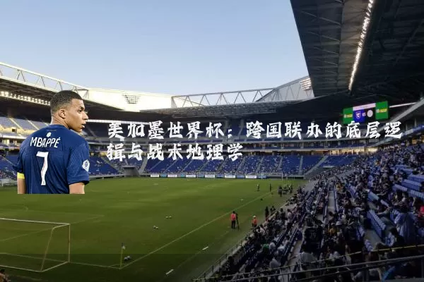 美加墨世界杯：跨国联办的底层逻辑与战术地理学