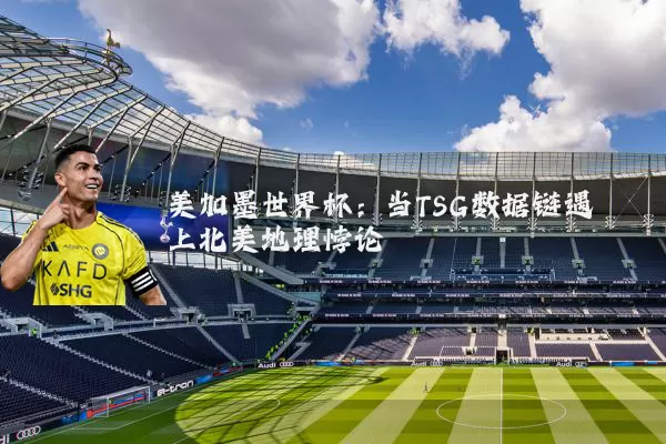 美加墨世界杯:当TSG数据链遇上北美地理悖论