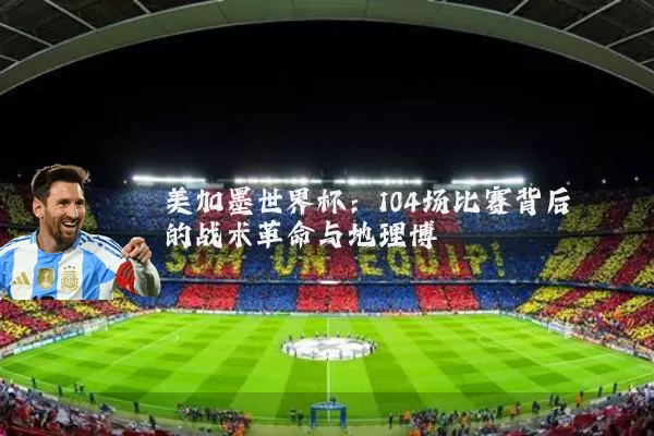 美加墨世界杯：104场比赛背后的战术革命与地理博弈