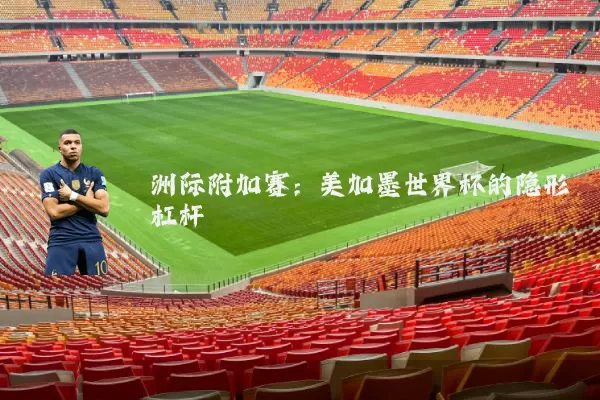 洲际附加赛:美加墨世界杯的隐形杠杆