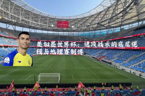 美加墨世界杯:进攻战术的底层逻辑与地理赛制博弈