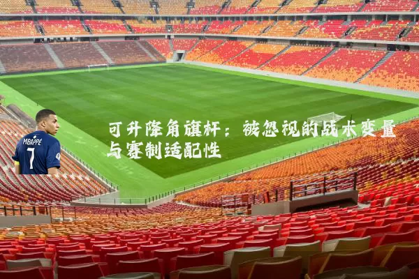 可升降角旗杆:被忽视的战术变量与赛制适配性