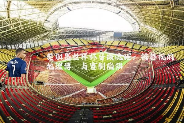 美加墨世界杯晋级流程:被忽视的地理博弈与赛制陷阱