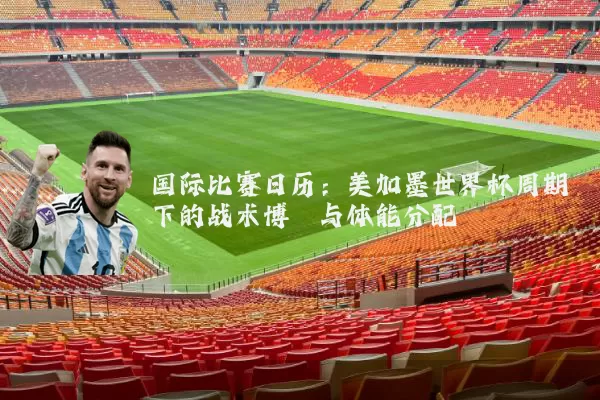国际比赛日历：美加墨世界杯周期下的战术博弈与体能分配