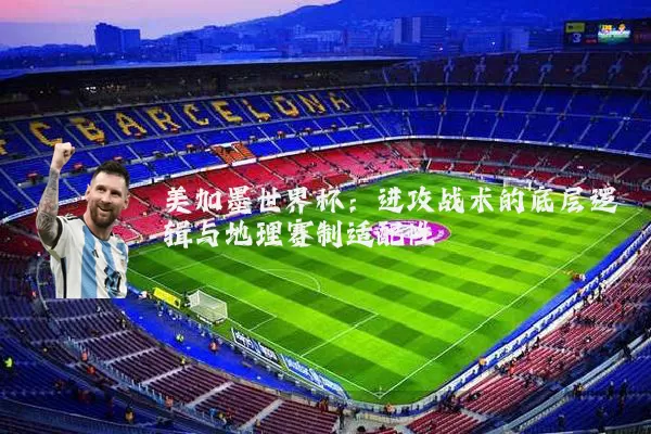 美加墨世界杯:进攻战术的底层逻辑与地理赛制适配性
