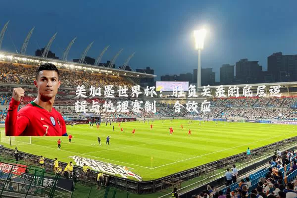 美加墨世界杯:胜负关系的底层逻辑与地理赛制耦合效应