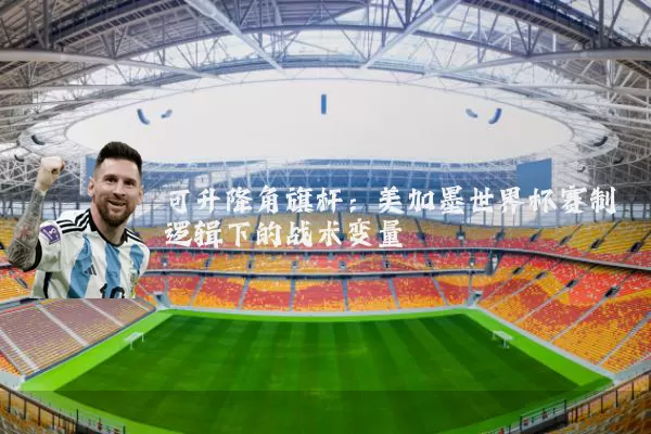 可升降角旗杆：美加墨世界杯赛制逻辑下的战术变量