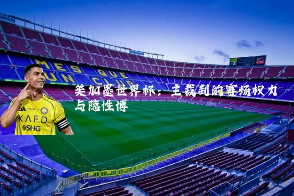 美加墨世界杯：主裁判的赛场权力与隐性博弈