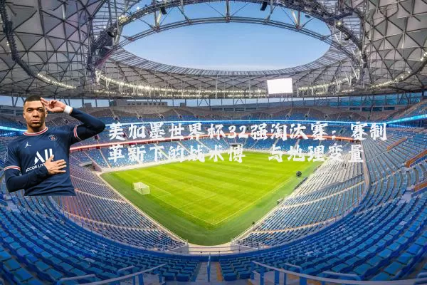 美加墨世界杯32强淘汰赛：赛制革新下的战术博弈与地理变量
