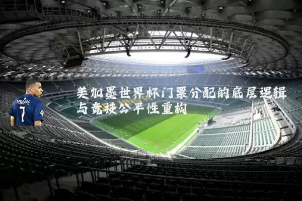 美加墨世界杯门票分配的底层逻辑与竞技公平性重构