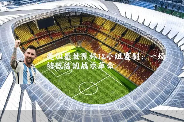 美加墨世界杯12小组赛制：一场被低估的战术革命