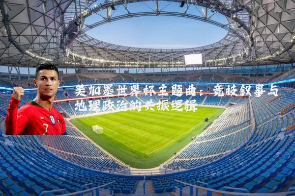 美加墨世界杯主题曲：竞技叙事与地理政治的共振逻辑