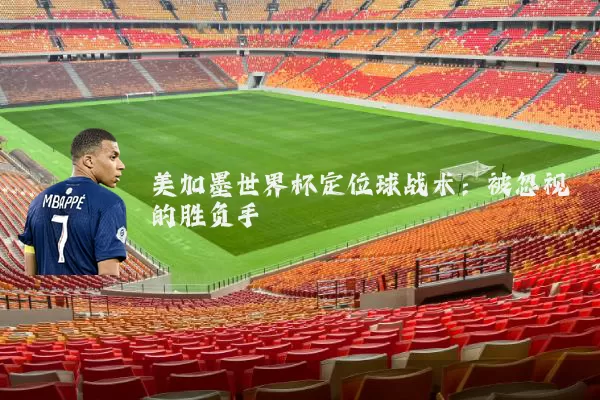 美加墨世界杯定位球战术:被忽视的胜负手