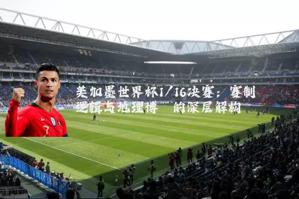 美加墨世界杯1/16决赛：赛制逻辑与地理博弈的深层解构