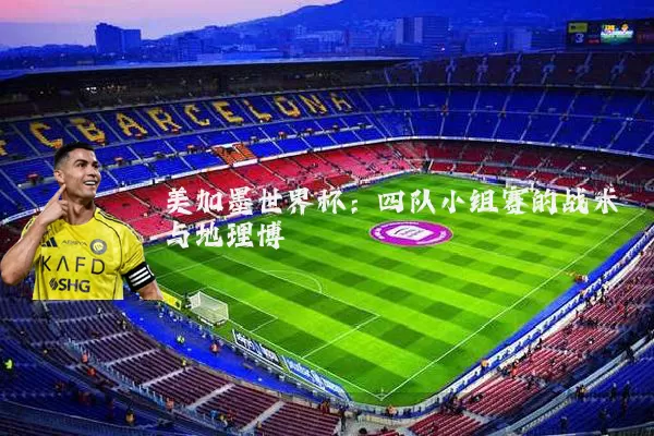美加墨世界杯:四队小组赛的战术与地理博弈