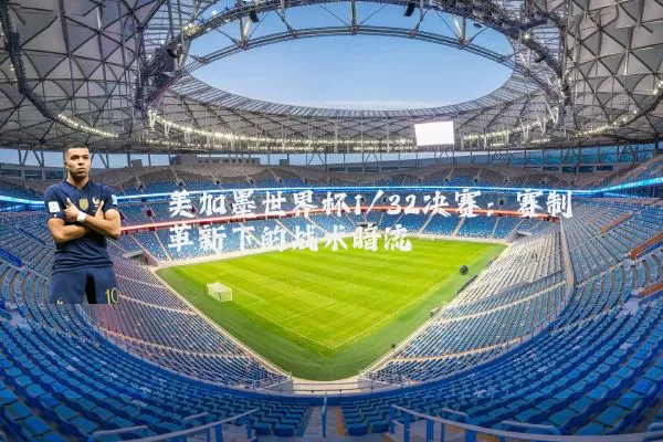 美加墨世界杯1/32决赛:赛制革新下的战术暗流