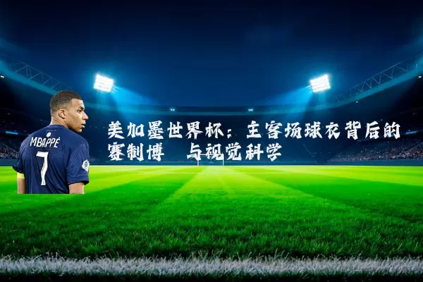 美加墨世界杯：主客场球衣背后的赛制博弈与视觉科学