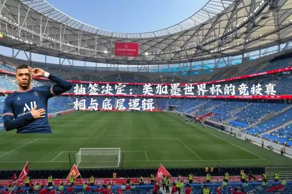 抽签决定：美加墨世界杯的竞技真相与底层逻辑
