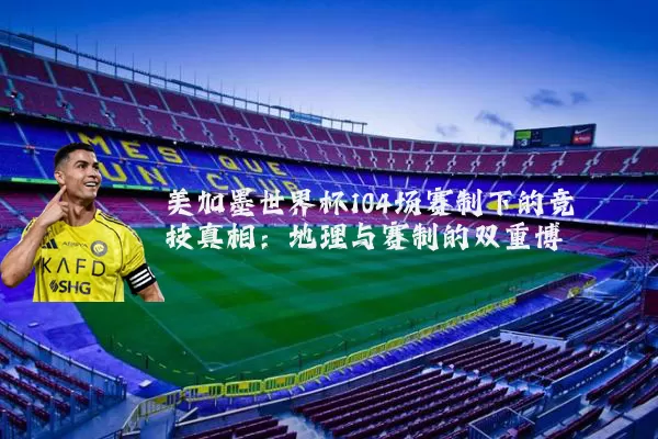 美加墨世界杯104场赛制下的竞技真相：地理与赛制的双重博弈